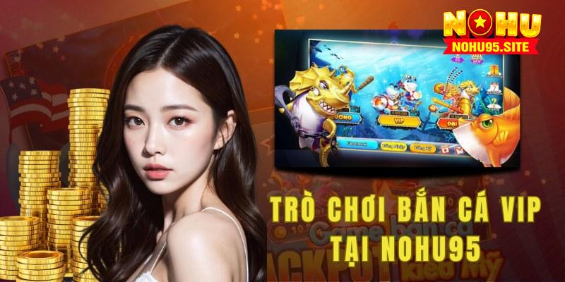 Trò chơi bắn cá Vip tại nohu95 mang đến trải nghiệm hấp dẫn bậc nhất