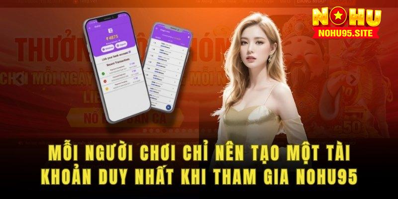 Mỗi người chơi chỉ nên tạo một tài khoản duy nhất khi tham gia nohu95