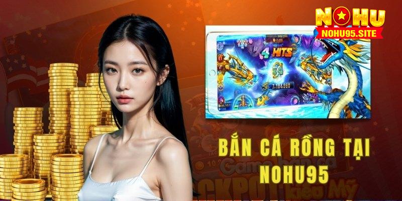 Sự xuất hiện của Bắn Cá Rồng tại sảnh game nohu95